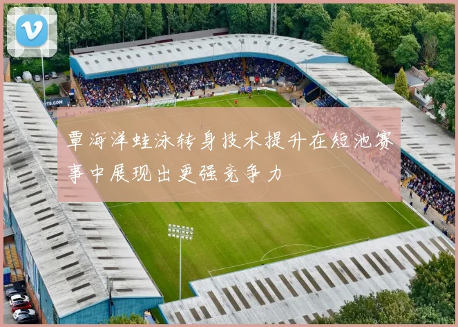 覃海洋蛙泳转身技术提升在短池赛事中展现出更强竞争力