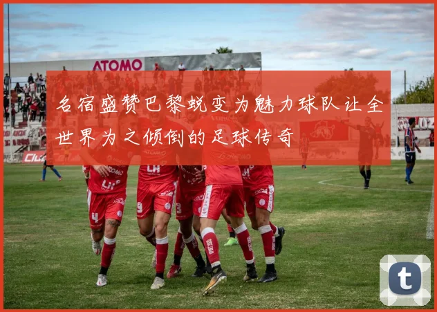 名宿盛赞巴黎蜕变为魅力球队让全世界为之倾倒的足球传奇