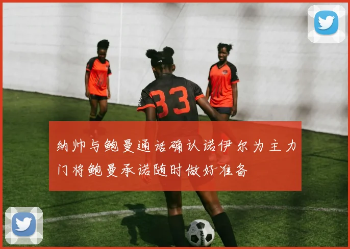 纳帅与鲍曼通话确认诺伊尔为主力门将鲍曼承诺随时做好准备