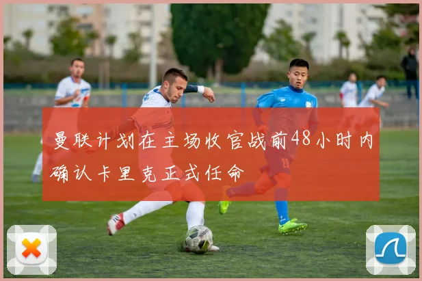 曼联计划在主场收官战前48小时内确认卡里克正式任命