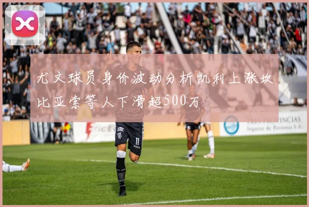 尤文球员身价波动分析凯利上涨坎比亚索等人下滑超500万