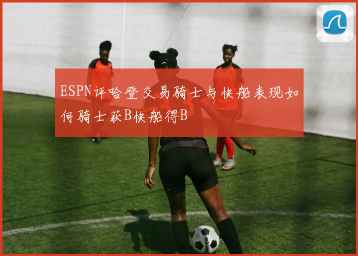 ESPN评哈登交易骑士与快船表现如何骑士获B快船得B