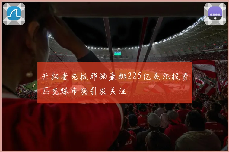 开拓者老板邓顿豪掷225亿美元投资匹克球市场引发关注