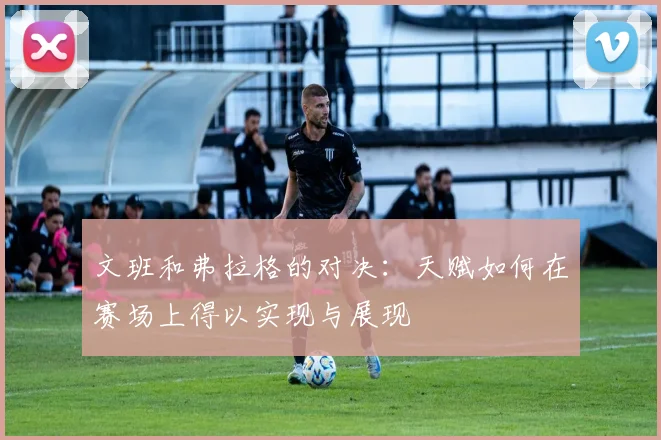 文班和弗拉格的对决：天赋如何在赛场上得以实现与展现