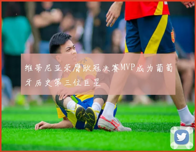 维蒂尼亚荣膺欧冠决赛MVP成为葡萄牙历史第三位巨星