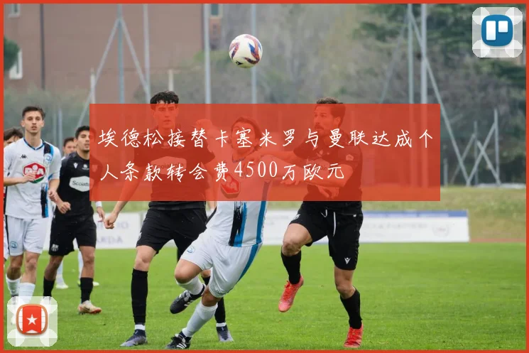 埃德松接替卡塞米罗与曼联达成个人条款转会费4500万欧元