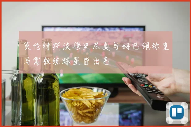 莫伦特斯谈穆里尼奥与姆巴佩称皇马需教练球星皆出色