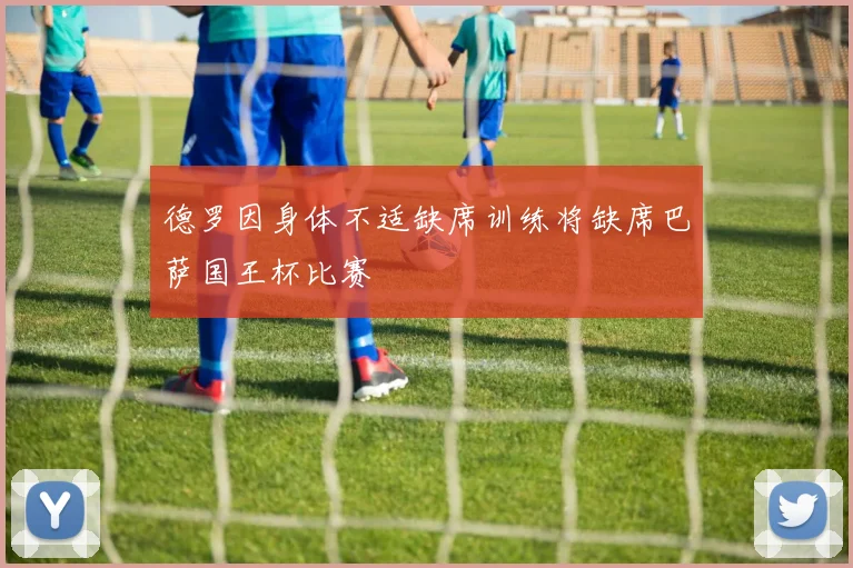 德罗因身体不适缺席训练将缺席巴萨国王杯比赛