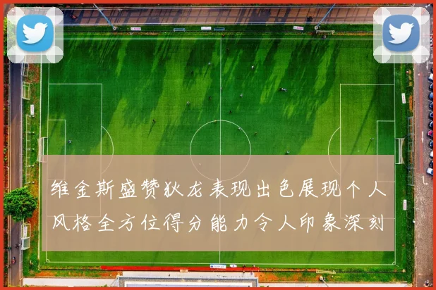 维金斯盛赞狄龙表现出色展现个人风格全方位得分能力令人印象深刻