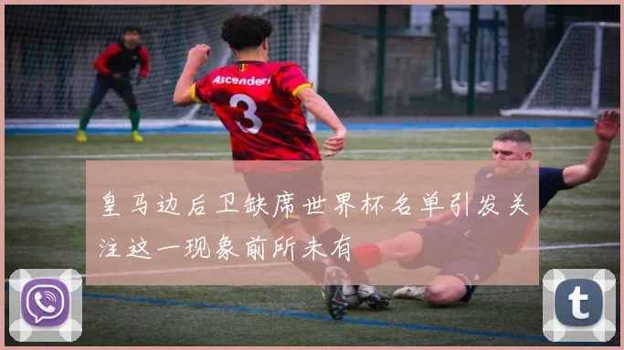 皇马边后卫缺席世界杯名单引发关注这一现象前所未有