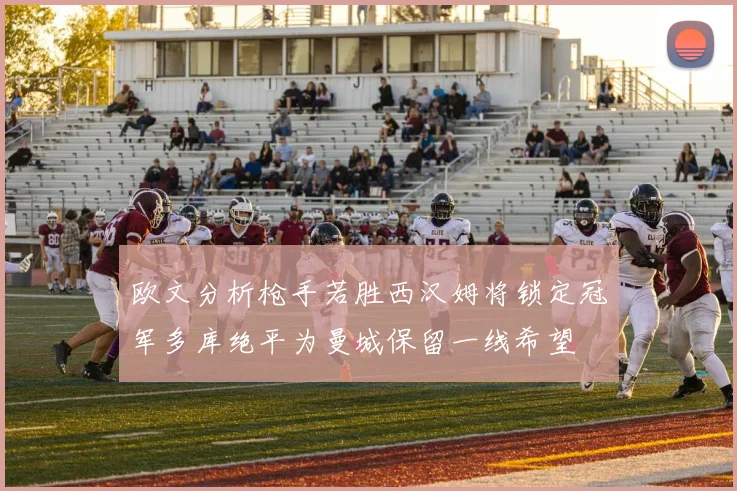 欧文分析枪手若胜西汉姆将锁定冠军多库绝平为曼城保留一线希望