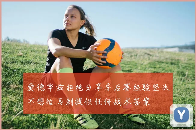 爱德华兹拒绝分享季后赛经验坚决不想给马刺提供任何战术答案